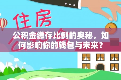 绛县公积金缴存比例的奥秘，如何影响你的钱包与未来？