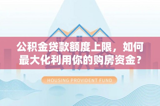 绛县公积金贷款额度上限，如何最大化利用你的购房资金？