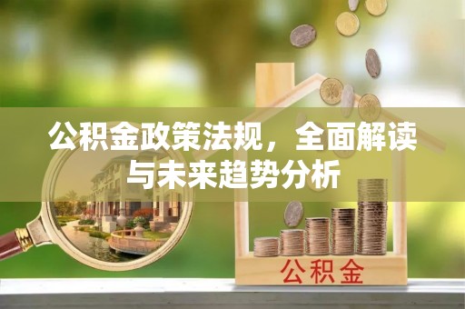 绛县公积金政策法规，全面解读与未来趋势分析