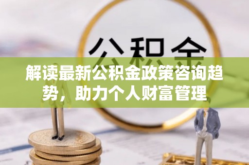 绛县解读最新公积金政策咨询趋势，助力个人财富管理