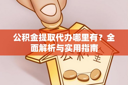 绛县公积金提取代办哪里有？全面解析与实用指南