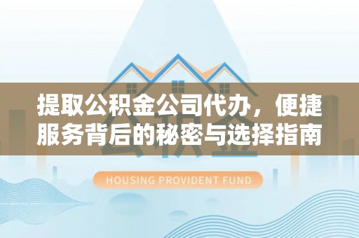 绛县提取公积金公司代办，便捷服务背后的秘密与选择指南