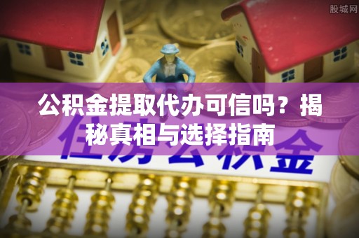 绛县公积金提取代办可信吗？揭秘真相与选择指南