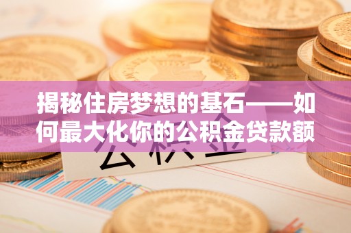 绛县揭秘住房梦想的基石——如何最大化你的公积金贷款额度
