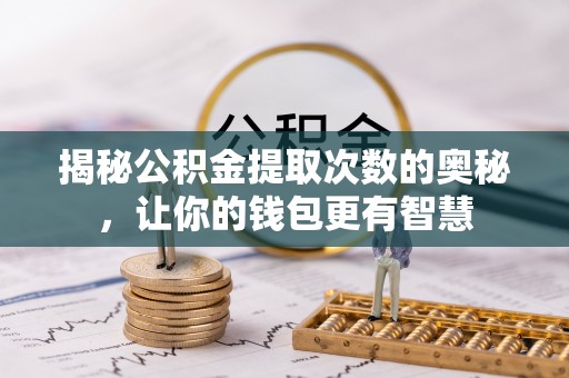 绛县揭秘公积金提取次数的奥秘，让你的钱包更有智慧