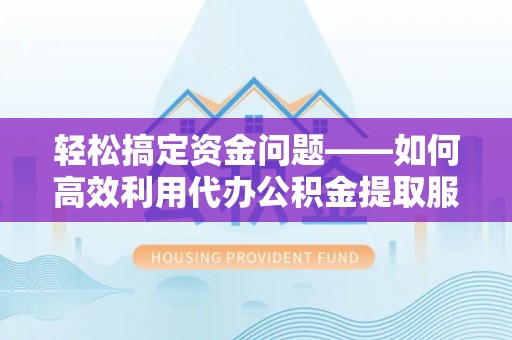 绛县轻松搞定资金问题——如何高效利用代办公积金提取服务