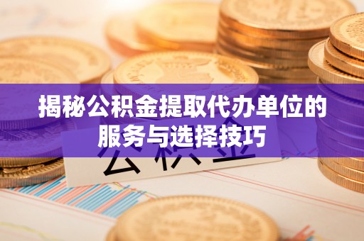 绛县揭秘公积金提取代办单位的服务与选择技巧