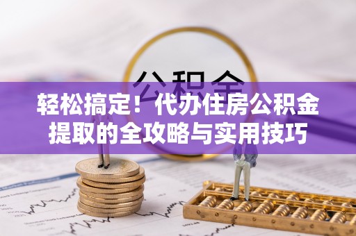 绛县轻松搞定！代办住房公积金提取的全攻略与实用技巧