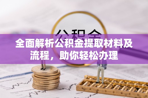 绛县全面解析公积金提取材料及流程，助你轻松办理