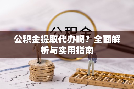 绛县公积金提取代办吗？全面解析与实用指南