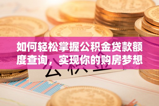 绛县如何轻松掌握公积金贷款额度查询，实现你的购房梦想