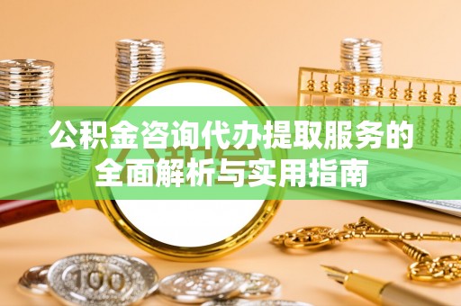 绛县公积金咨询代办提取服务的全面解析与实用指南