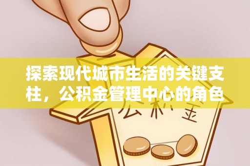 绛县探索现代城市生活的关键支柱，公积金管理中心的角色与影响