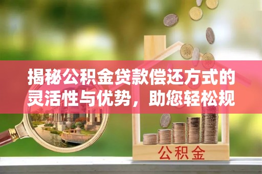 绛县揭秘公积金贷款偿还方式的灵活性与优势，助您轻松规划财务未来