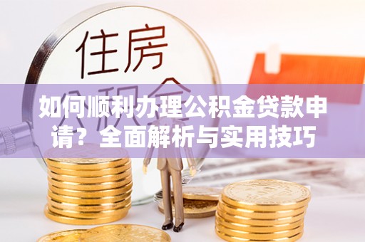 绛县如何顺利办理公积金贷款申请？全面解析与实用技巧