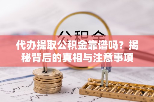 绛县代办提取公积金靠谱吗？揭秘背后的真相与注意事项