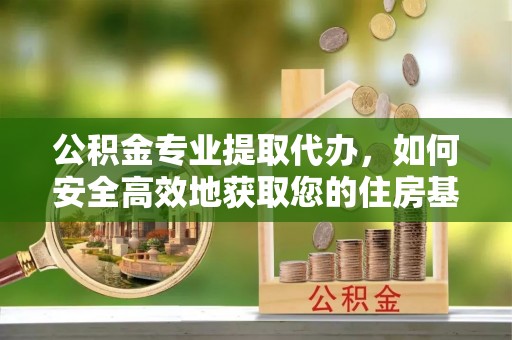 绛县公积金专业提取代办，如何安全高效地获取您的住房基金