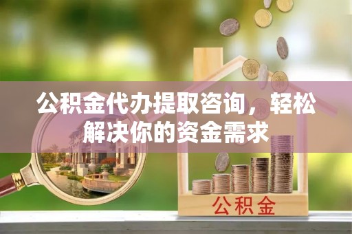 绛县公积金代办提取咨询，轻松解决你的资金需求