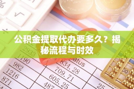 绛县公积金提取代办要多久？揭秘流程与时效