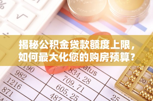 绛县揭秘公积金贷款额度上限，如何最大化您的购房预算？