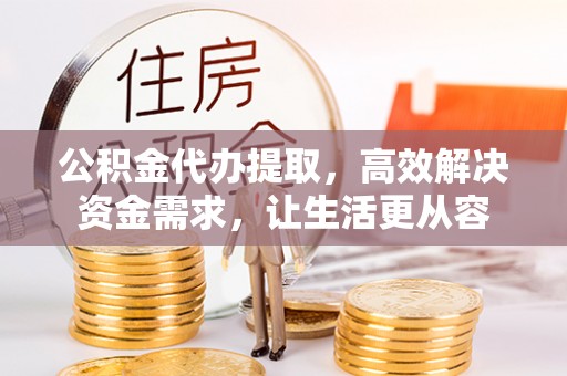 绛县公积金代办提取，高效解决资金需求，让生活更从容