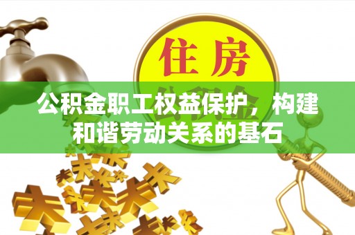 绛县公积金职工权益保护，构建和谐劳动关系的基石