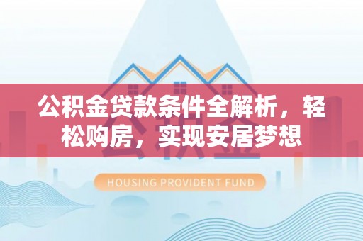 绛县公积金贷款条件全解析，轻松购房，实现安居梦想