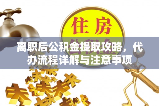 绛县离职后公积金提取攻略，代办流程详解与注意事项