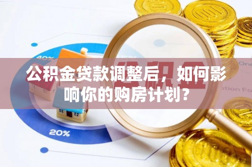 绛县公积金贷款调整后，如何影响你的购房计划？