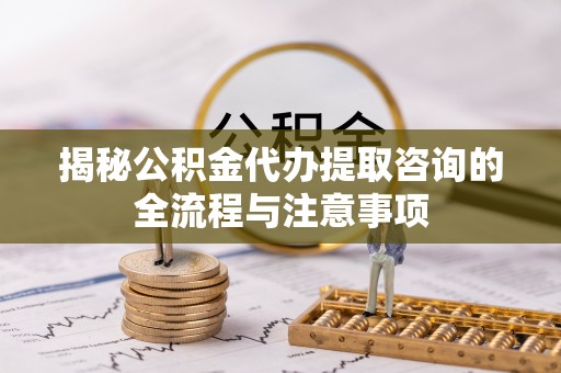 绛县揭秘公积金代办提取咨询的全流程与注意事项