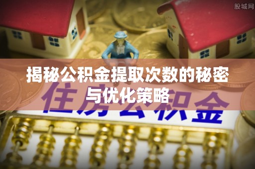 绛县揭秘公积金提取次数的秘密与优化策略