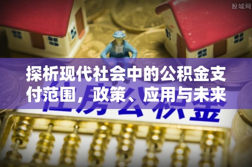 绛县探析现代社会中的公积金支付范围，政策、应用与未来趋势