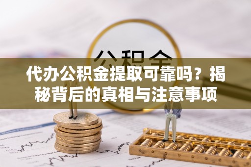 绛县代办公积金提取可靠吗？揭秘背后的真相与注意事项