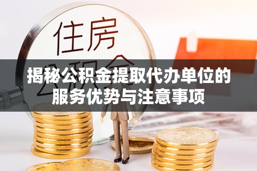 绛县揭秘公积金提取代办单位的服务优势与注意事项