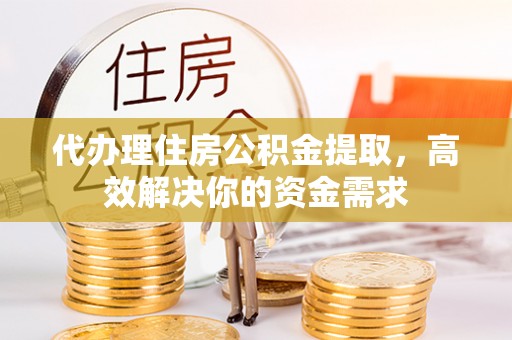 绛县代办理住房公积金提取，高效解决你的资金需求