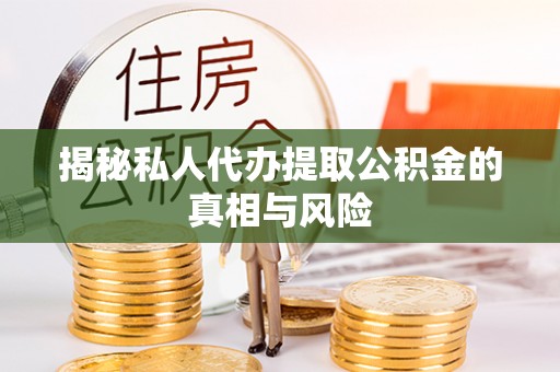绛县揭秘私人代办提取公积金的真相与风险
