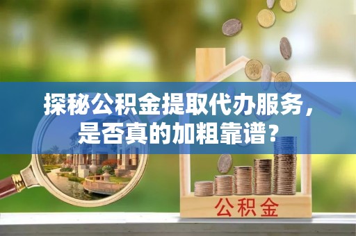 绛县探秘公积金提取代办服务，是否真的加粗靠谱？