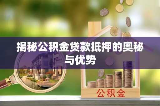 绛县揭秘公积金贷款抵押的奥秘与优势