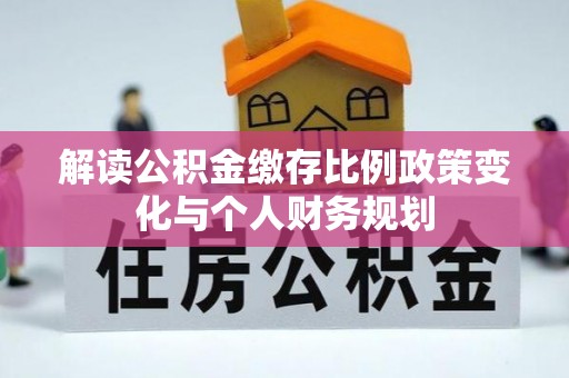 绛县解读公积金缴存比例政策变化与个人财务规划