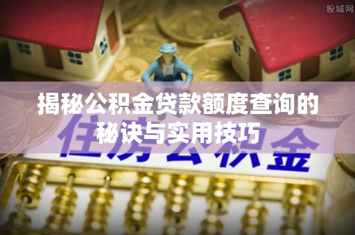 绛县揭秘公积金贷款额度查询的秘诀与实用技巧