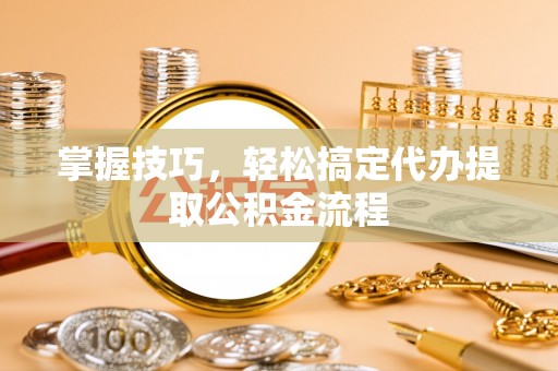 绛县掌握技巧，轻松搞定代办提取公积金流程