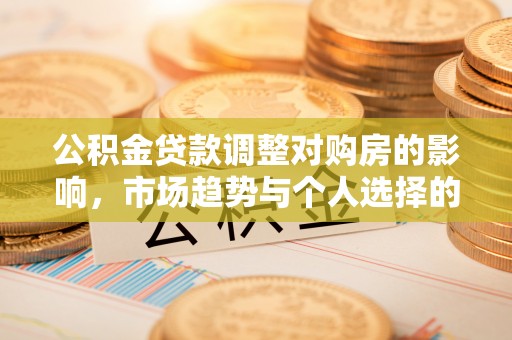 绛县公积金贷款调整对购房的影响，市场趋势与个人选择的深度解析