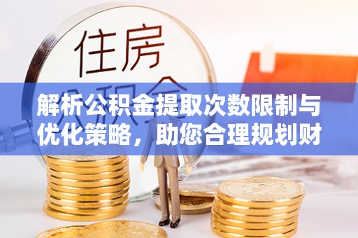 绛县解析公积金提取次数限制与优化策略，助您合理规划财务