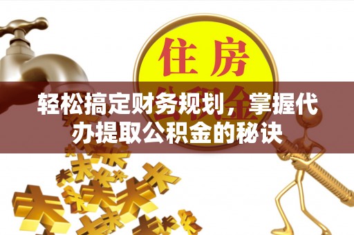 绛县轻松搞定财务规划，掌握代办提取公积金的秘诀