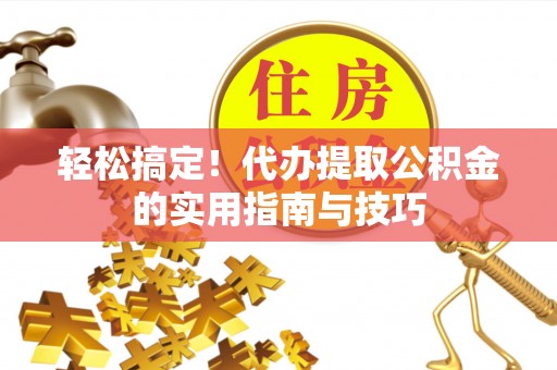 绛县轻松搞定！代办提取公积金的实用指南与技巧