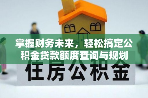 绛县掌握财务未来，轻松搞定公积金贷款额度查询与规划