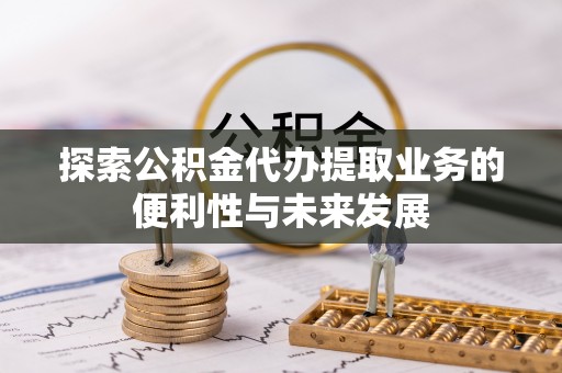 绛县探索公积金代办提取业务的便利性与未来发展