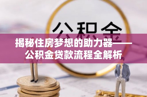 绛县揭秘住房梦想的助力器——公积金贷款流程全解析