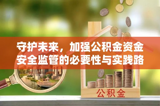 绛县守护未来，加强公积金资金安全监管的必要性与实践路径