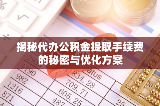 绛县揭秘代办公积金提取手续费的秘密与优化方案